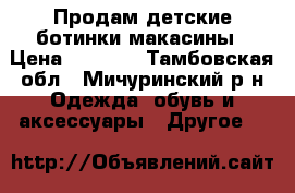 Продам детские ботинки-макасины › Цена ­ 1 000 - Тамбовская обл., Мичуринский р-н Одежда, обувь и аксессуары » Другое   